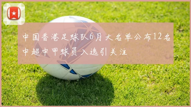 中国香港足球队6月大名单公布12名中超中甲球员入选引关注