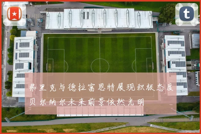 弗里克与德拉富恩特展现积极态度贝尔纳尔未来前景依然光明