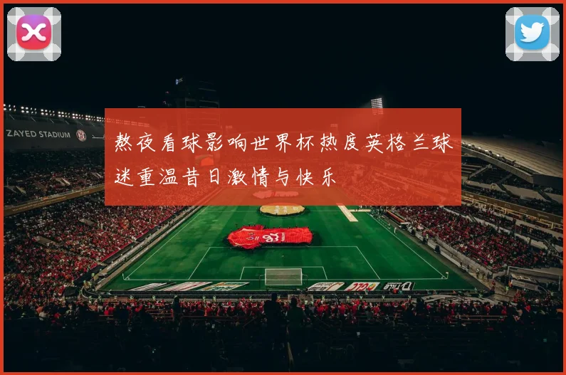 熬夜看球影响世界杯热度英格兰球迷重温昔日激情与快乐