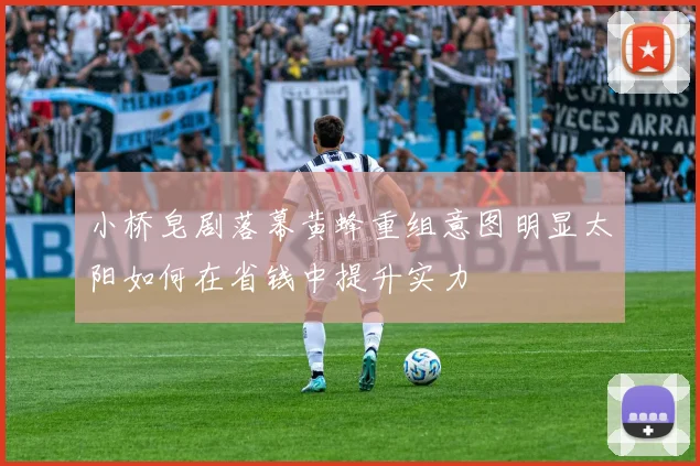 小桥皂剧落幕黄蜂重组意图明显太阳如何在省钱中提升实力