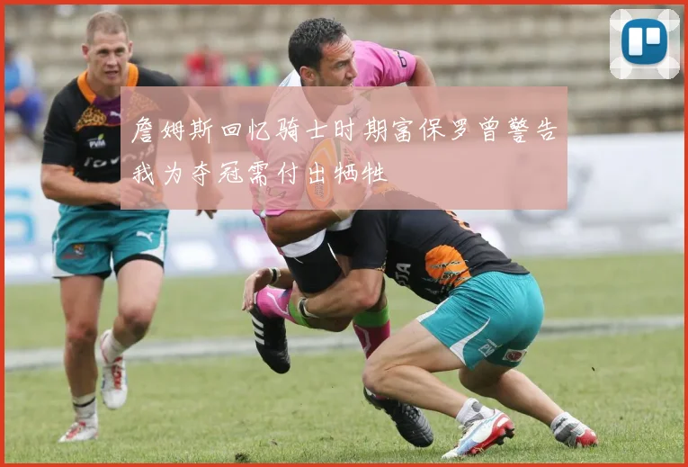 詹姆斯回忆骑士时期富保罗曾警告我为夺冠需付出牺牲