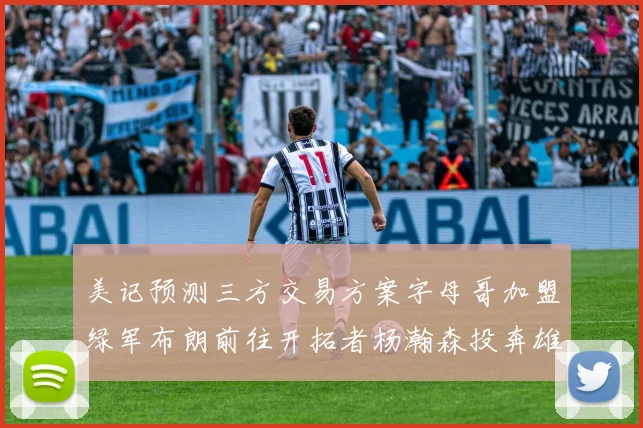 美记预测三方交易方案字母哥加盟绿军布朗前往开拓者杨瀚森投奔雄鹿