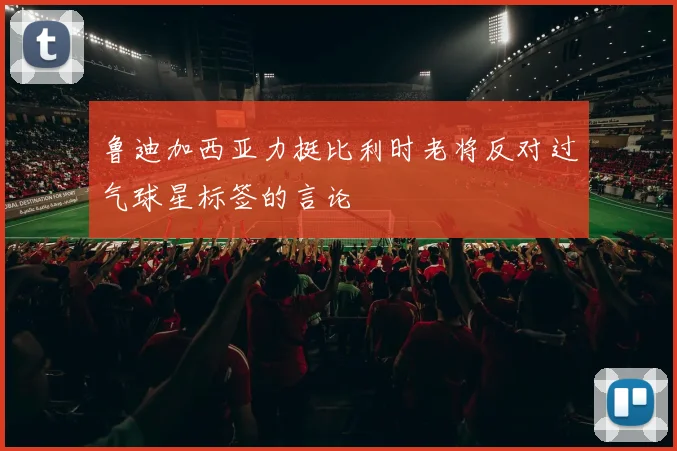鲁迪加西亚力挺比利时老将反对过气球星标签的言论