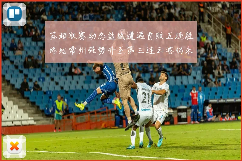 苏超联赛动态盐城遭遇首败五连胜终结常州强势升至第三连云港仍未尝胜绩