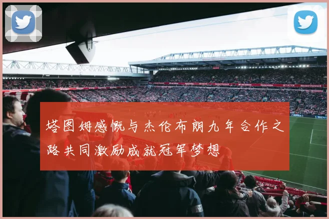 塔图姆感慨与杰伦布朗九年合作之路共同激励成就冠军梦想