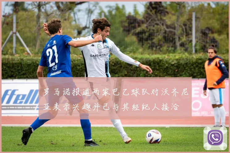 罗马诺报道两家巴乙球队对沃齐尼亚表示兴趣并已与其经纪人接洽