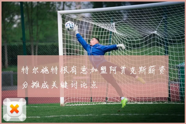 特尔施特根有意加盟阿贾克斯薪资分摊成关键讨论点