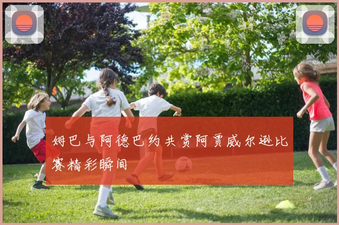 姆巴与阿德巴约共赏阿贾威尔逊比赛精彩瞬间