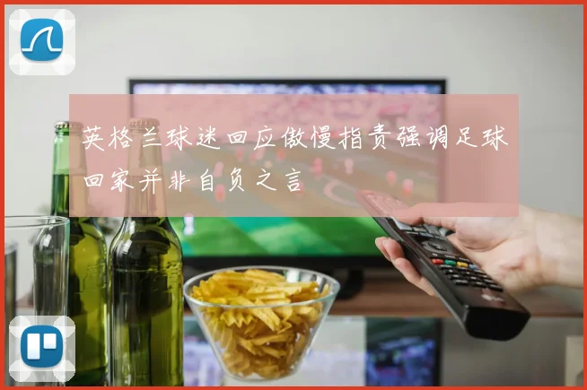 英格兰球迷回应傲慢指责强调足球回家并非自负之言