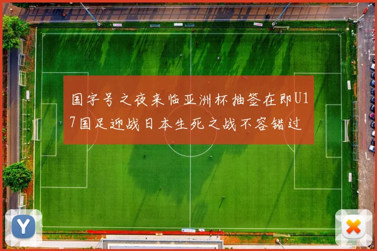 国字号之夜来临亚洲杯抽签在即U17国足迎战日本生死之战不容错过