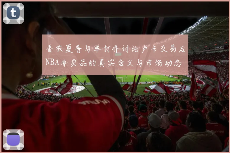 香农夏普与单打乔讨论卢卡交易后NBA非卖品的真实含义与市场动态