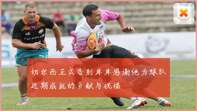 切尔西正式告别库库感谢他为球队近期成就的贡献与祝福