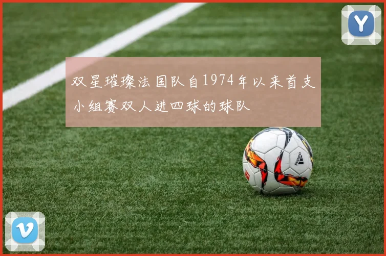 双星璀璨法国队自1974年以来首支小组赛双人进四球的球队