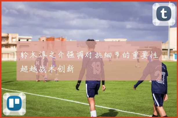铃木淳之介强调对抗细节的重要性超越战术创新